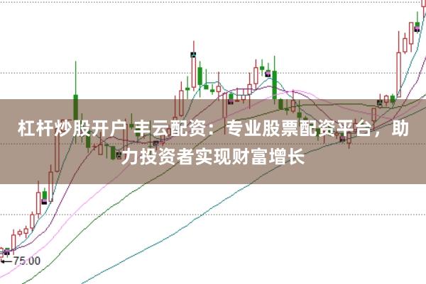 杠杆炒股开户 丰云配资:专业股票配资平台,助力投资者实现财富增长