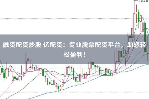 融资配资炒股 亿配资：专业股票配资平台，助您轻松盈利！