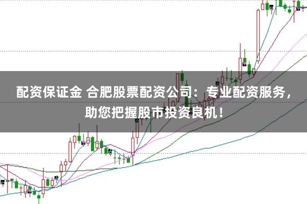 配资保证金 合肥股票配资公司:专业配资服务,助您把握股市投资良机!