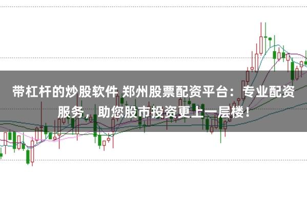 带杠杆的炒股软件 郑州股票配资平台:专业配资服务,助您股市投资更上一层楼!