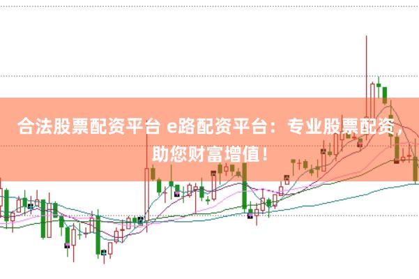 合法股票配资平台 e路配资平台:专业股票配资,助您财富增值!