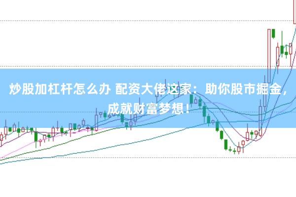 炒股加杠杆怎么办 配资大佬这家:助你股市掘金,成就财富梦想!