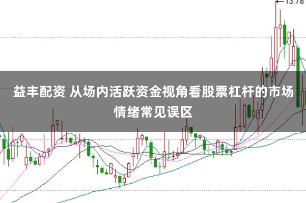 益丰配资 从场内活跃资金视角看股票杠杆的市场情绪常见误区