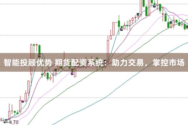 智能投顾优势 期货配资系统：助力交易，掌控市场