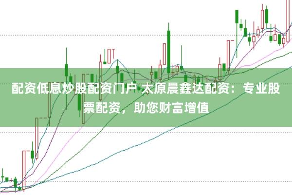 配资低息炒股配资门户 太原晨鑫达配资:专业股票配资,助您财富增值