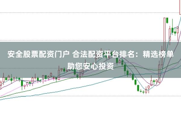 安全股票配资门户 合法配资平台排名：精选榜单助您安心投资