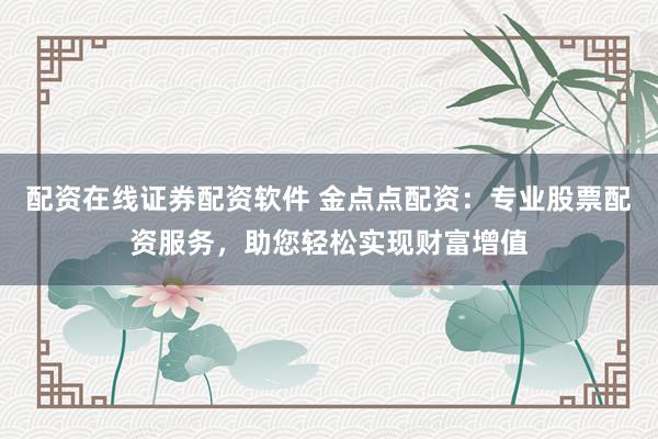 配资在线证券配资软件 金点点配资：专业股票配资服务，助您轻松实现财富增值