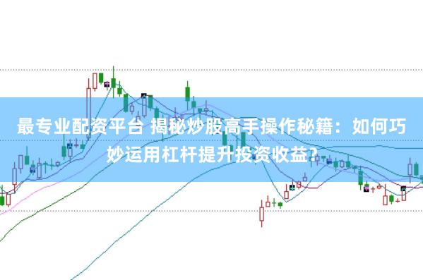 最专业配资平台 揭秘炒股高手操作秘籍：如何巧妙运用杠杆提升投资收益？