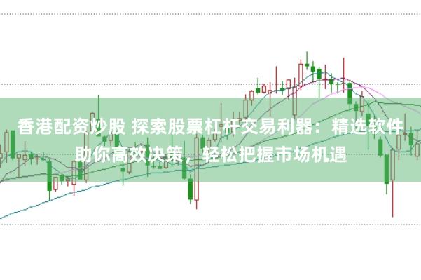 香港配资炒股 探索股票杠杆交易利器：精选软件助你高效决策，轻松把握市场机遇