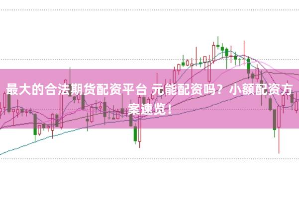 最大的合法期货配资平台 元能配资吗?小额配资方案速览!