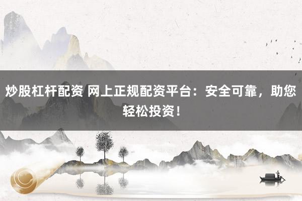 炒股杠杆配资 网上正规配资平台：安全可靠，助您轻松投资！