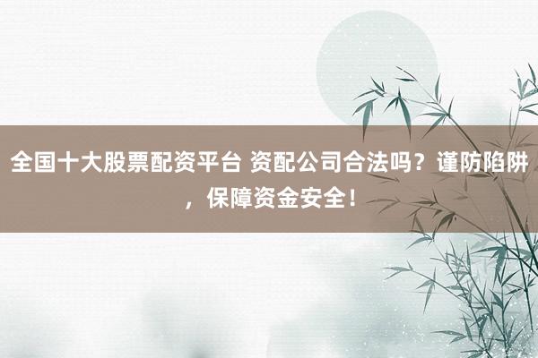 全国十大股票配资平台 资配公司合法吗?谨防陷阱,保障资金安全!