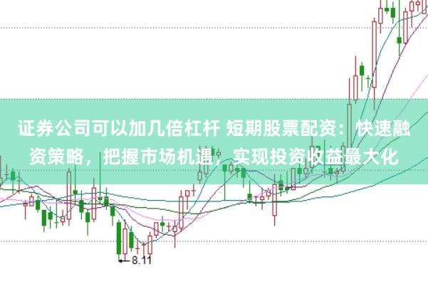 证券公司可以加几倍杠杆 短期股票配资:快速融资策略,把握市场机遇,实现投资收益最大化