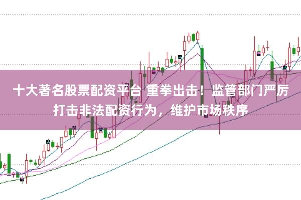十大著名股票配资平台 重拳出击!监管部门严厉打击非法配资行为,维护市场秩序