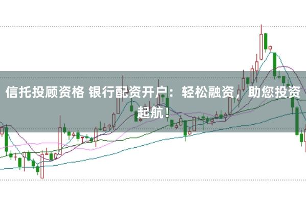 信托投顾资格 银行配资开户:轻松融资,助您投资起航!