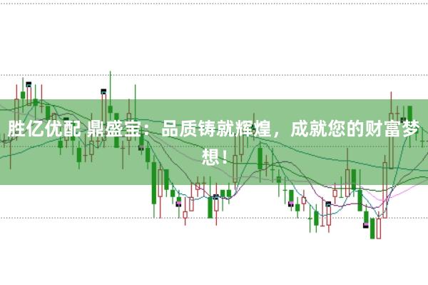 胜亿优配 鼎盛宝：品质铸就辉煌，成就您的财富梦想！