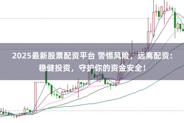 2025最新股票配资平台 警惕风险，远离配资：稳健投资，守护你的资金安全！