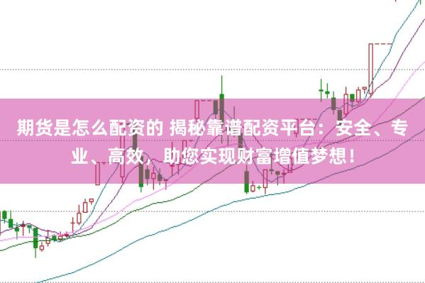 期货是怎么配资的 揭秘靠谱配资平台：安全、专业、高效，助您实现财富增值梦想！