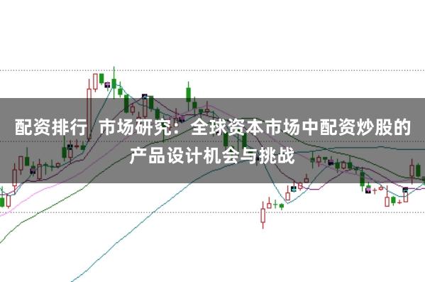 配资排行  市场研究：全球资本市场中配资炒股的产品设计机会与挑战