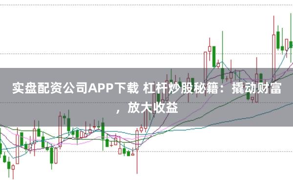 实盘配资公司APP下载 杠杆炒股秘籍：撬动财富，放大收益