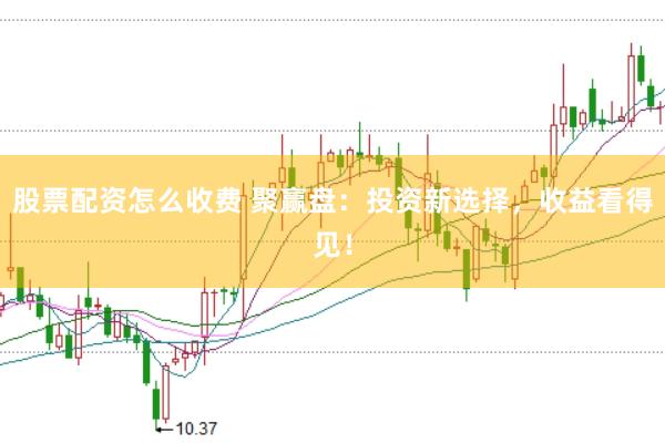 股票配资怎么收费 聚赢盘：投资新选择，收益看得见！