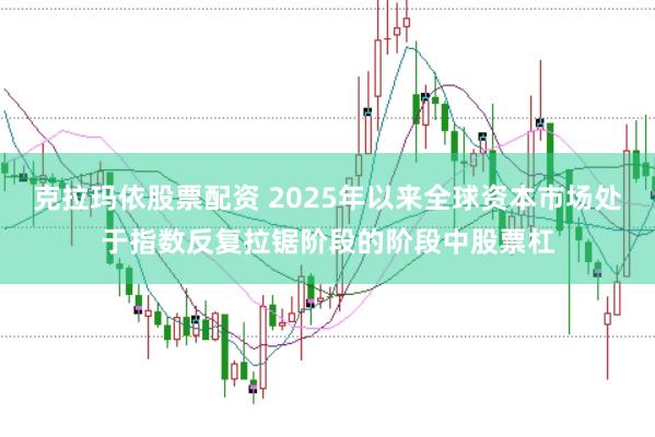 克拉玛依股票配资 2025年以来全球资本市场处于指数反复拉锯阶段的阶段中股票杠