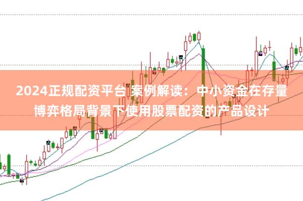 2024正规配资平台 案例解读：中小资金在存量博弈格局背景下使用股票配资的产品设计