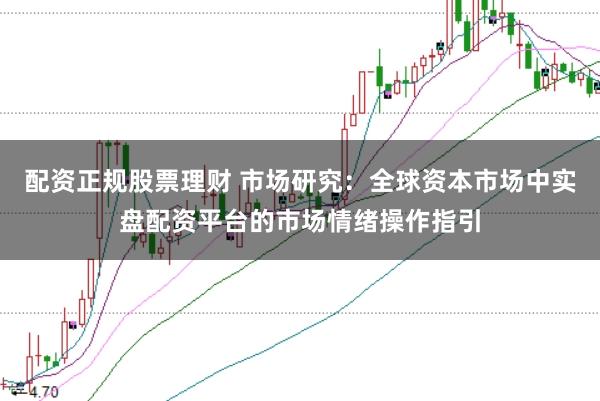 配资正规股票理财 市场研究：全球资本市场中实盘配资平台的市场情绪操作指引