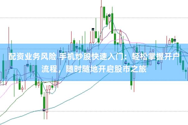 配资业务风险 手机炒股快速入门：轻松掌握开户流程，随时随地开启股市之旅