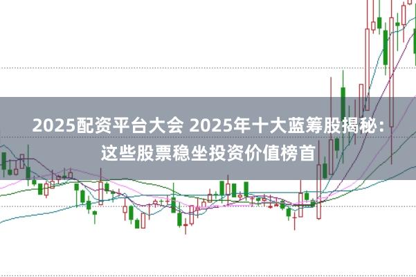 2025配资平台大会 2025年十大蓝筹股揭秘：这些股票稳坐投资价值榜首