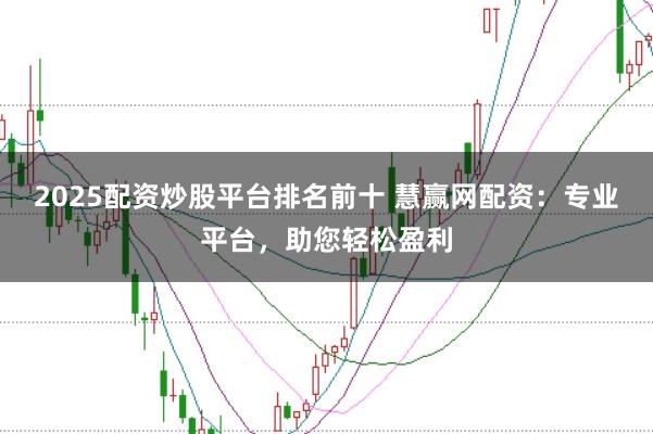 2025配资炒股平台排名前十 慧赢网配资：专业平台，助您轻松盈利