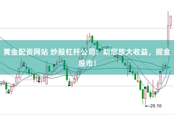 黄金配资网站 炒股杠杆公司：助您放大收益，掘金股市！