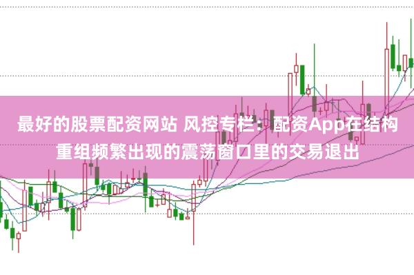 最好的股票配资网站 风控专栏：配资App在结构重组频繁出现的震荡窗口里的交易退出