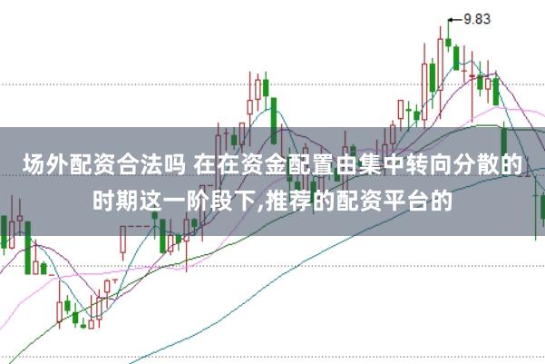 场外配资合法吗 在在资金配置由集中转向分散的时期这一阶段下,推荐的配资平台的