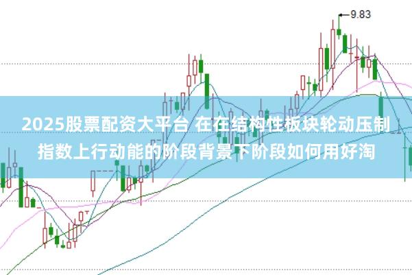 2025股票配资大平台 在在结构性板块轮动压制指数上行动能的阶段背景下阶段如何用好淘