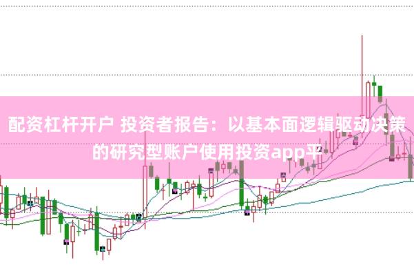 配资杠杆开户 投资者报告:以基本面逻辑驱动决策的研究型账户使用投资app平