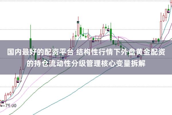 国内最好的配资平台 结构性行情下外盘黄金配资的持仓流动性分级管理核心变量拆解