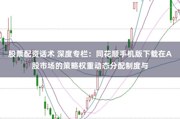 股票配资话术 深度专栏：同花顺手机版下载在A股市场的策略权重动态分配制度与
