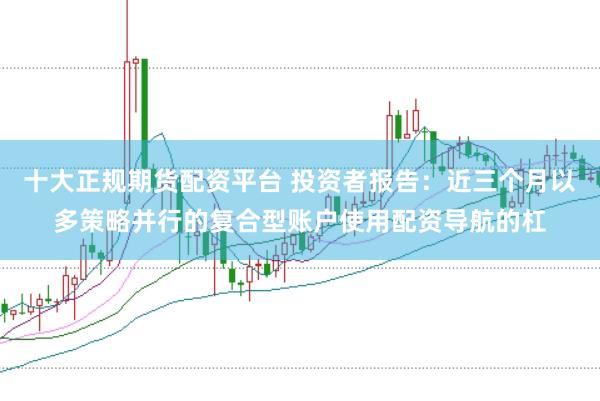 十大正规期货配资平台 投资者报告:近三个月以多策略并行的复合型账户使用配资导航的杠