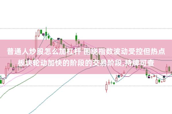 普通人炒股怎么加杠杆 围绕指数波动受控但热点板块轮动加快的阶段的交易阶段，持牌可查