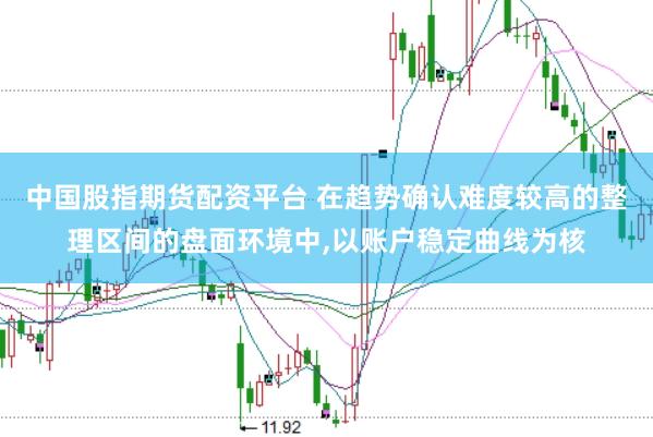 中国股指期货配资平台 在趋势确认难度较高的整理区间的盘面环境中，以账户稳定曲线为核