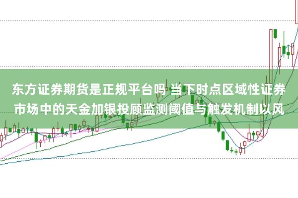 东方证券期货是正规平台吗 当下时点区域性证券市场中的天金加银投顾监测阈值与触发机制以风
