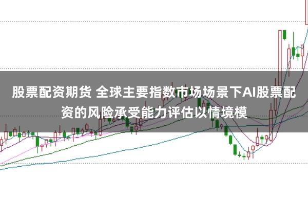股票配资期货 全球主要指数市场场景下AI股票配资的风险承受能力评估以情境模
