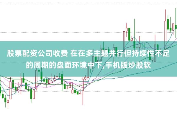 股票配资公司收费 在在多主题并行但持续性不足的周期的盘面环境中下,手机版炒股软