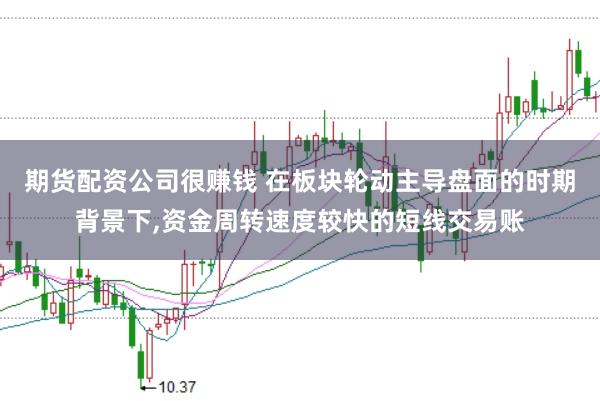 期货配资公司很赚钱 在板块轮动主导盘面的时期背景下,资金周转速度较快的短线交易账
