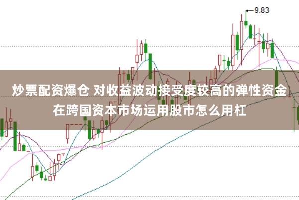 炒票配资爆仓 对收益波动接受度较高的弹性资金在跨国资本市场运用股市怎么用杠