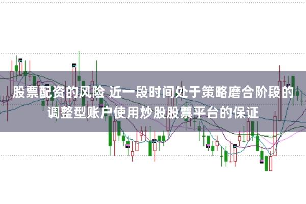 股票配资的风险 近一段时间处于策略磨合阶段的调整型账户使用炒股股票平台的保证