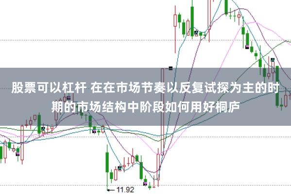股票可以杠杆 在在市场节奏以反复试探为主的时期的市场结构中阶段如何用好桐庐