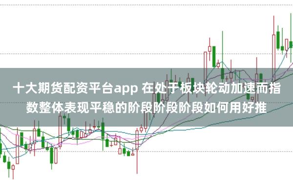 十大期货配资平台app 在处于板块轮动加速而指数整体表现平稳的阶段阶段阶段如何用好推