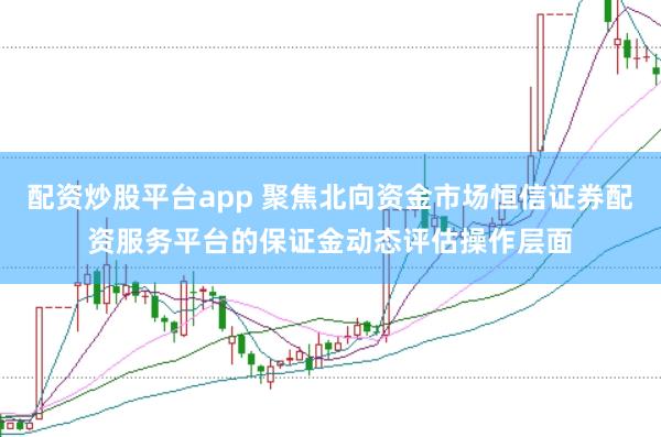 配资炒股平台app 聚焦北向资金市场恒信证券配资服务平台的保证金动态评估操作层面